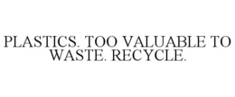 PLASTICS. TOO VALUABLE TO WASTE. RECYCLE. trademark