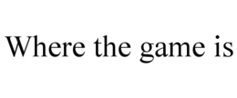WHERE THE GAME IS trademark