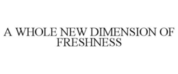 A WHOLE NEW DIMENSION OF FRESHNESS trademark