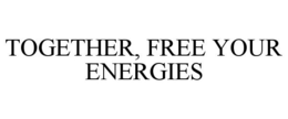 TOGETHER, FREE YOUR ENERGIES trademark