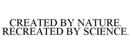 CREATED BY NATURE. RECREATED BY SCIENCE. trademark