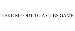 TAKE ME OUT TO A CUBS GAME trademark