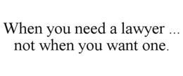 WHEN YOU NEED A LAWYER ... NOT WHEN YOUWANT ONE. trademark