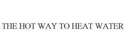 THE HOT WAY TO HEAT WATER trademark