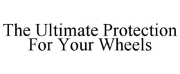 THE ULTIMATE PROTECTION FOR YOUR WHEELS trademark