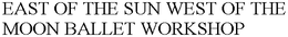 EAST OF THE SUN WEST OF THE MOON BALLET WORKSHOP trademark