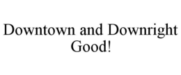 DOWNTOWN AND DOWNRIGHT GOOD! trademark