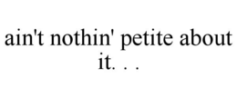 AIN'T NOTHIN' PETITE ABOUT IT. . . trademark