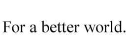 FOR A BETTER WORLD. trademark