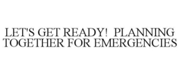 LET'S GET READY! PLANNING TOGETHER FOR EMERGENCIES trademark