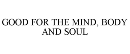 GOOD FOR THE MIND, BODY AND SOUL trademark