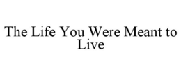 THE LIFE YOU WERE MEANT TO LIVE trademark