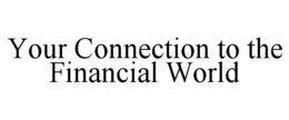 YOUR CONNECTION TO THE FINANCIAL WORLD trademark