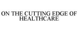 ON THE CUTTING EDGE OF HEALTHCARE trademark