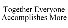 TOGETHER EVERYONE ACCOMPLISHES MORE trademark