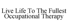 LIVE LIFE TO THE FULLEST OCCUPATIONAL THERAPY trademark