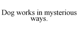 DOG WORKS IN MYSTERIOUS WAYS. trademark