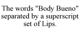 THE WORDS "BODY BUENO" SEPARATED BY A SUPERSCRIPT SET OF LIPS. trademark