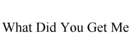 WHAT DID YOU GET ME trademark