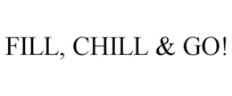 FILL, CHILL & GO! trademark