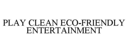 PLAY CLEAN ECO-FRIENDLY ENTERTAINMENT trademark