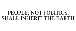 PEOPLE, NOT POLITICS, SHALL INHERIT THE EARTH trademark
