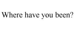 WHERE HAVE YOU BEEN? trademark