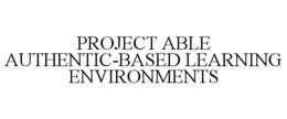 PROJECT ABLE AUTHENTIC-BASED LEARNING ENVIRONMENTS trademark
