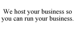 WE HOST YOUR BUSINESS SO YOU CAN RUN YOUR BUSINESS. trademark