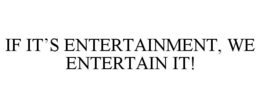 IF IT'S ENTERTAINMENT, WE ENTERTAIN IT! trademark