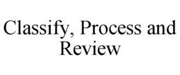 CLASSIFY, PROCESS AND REVIEW trademark
