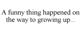 A FUNNY THING HAPPENED ON THE WAY TO GROWING UP... trademark
