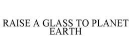 RAISE A GLASS TO PLANET EARTH trademark