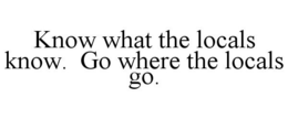 KNOW WHAT THE LOCALS KNOW. GO WHERE THE LOCALS GO. trademark