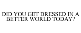 DID YOU GET DRESSED IN A BETTER WORLD TODAY? trademark