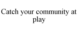 CATCH YOUR COMMUNITY AT PLAY trademark