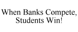 WHEN BANKS COMPETE, STUDENTS WIN! trademark