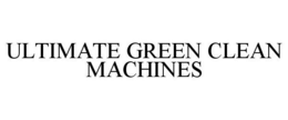 ULTIMATE GREEN CLEAN MACHINES trademark