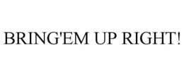 BRING'EM UP RIGHT! trademark