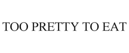 TOO PRETTY TO EAT trademark