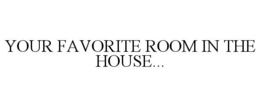YOUR FAVORITE ROOM IN THE HOUSE... trademark