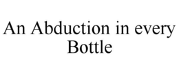 AN ABDUCTION IN EVERY BOTTLE trademark