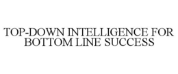 TOP-DOWN INTELLIGENCE FOR BOTTOM LINE SUCCESS trademark