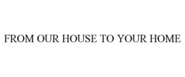 FROM OUR HOUSE TO YOUR HOME trademark