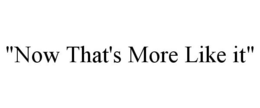 "NOW THAT'S MORE LIKE IT" trademark