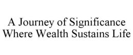 A JOURNEY OF SIGNIFICANCE WHERE WEALTH SUSTAINS LIFE trademark