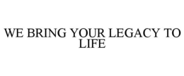 WE BRING YOUR LEGACY TO LIFE trademark
