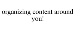ORGANIZING CONTENT AROUND YOU! trademark