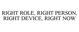 RIGHT ROLE, RIGHT PERSON, RIGHT DEVICE, RIGHT NOW trademark