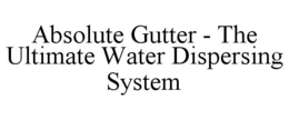 ABSOLUTE GUTTER - THE ULTIMATE WATER DISPERSING SYSTEM trademark